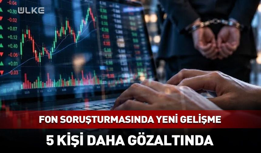 Fon soruşturmasında sıcak gelişme! 5 kişi daha gözaltında