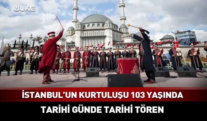 İstanbul’un Kurtuluşu 103 yaşında