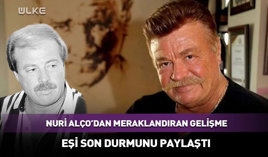 Nuri Alço’nun sağlık durumuyla ilgili yeni gelişme