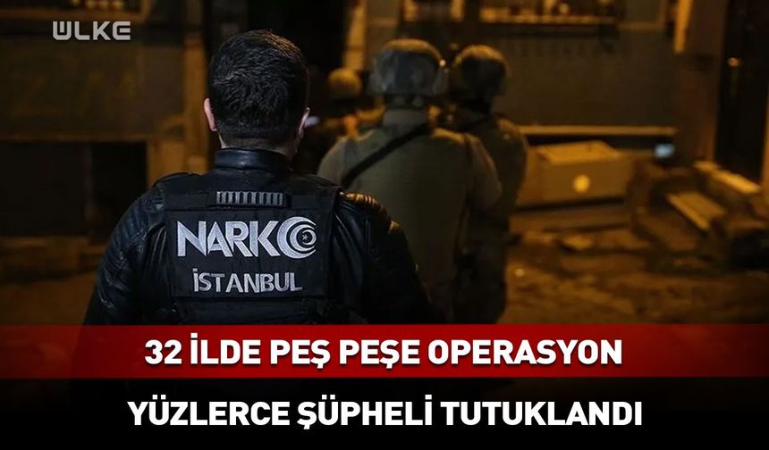 32 ilde peş peşe operasyon! Yüzlerce şüpheli tutuklandı
