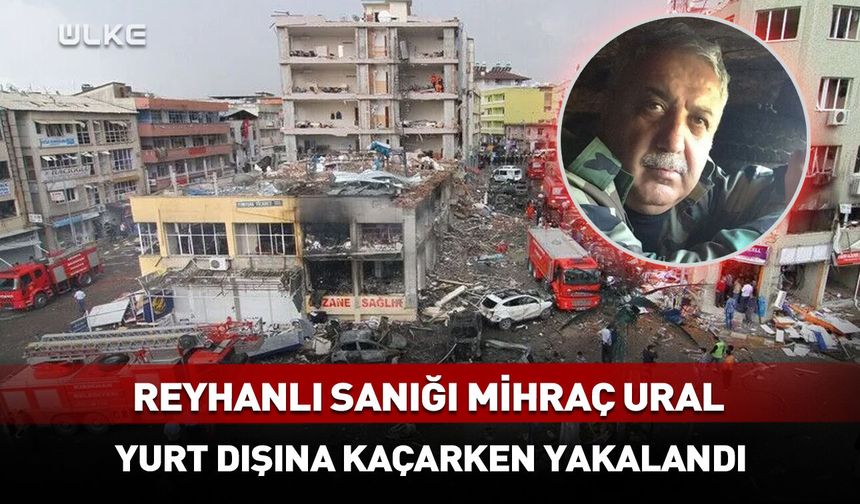 Reyhanlı saldırısı sanığı Mihraç Ural yakalandı!
