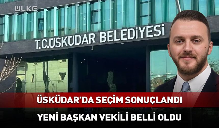 Üsküdar Belediyesi'nde yeni başkan vekili belli oldu!