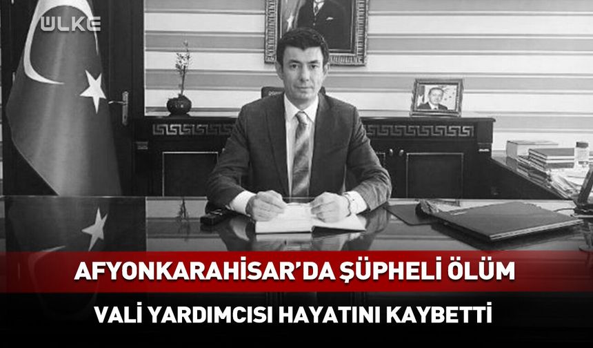 Afyonkarahisar'da şüpheli ölüm: Vali yardımcısı hayatını kaybetti